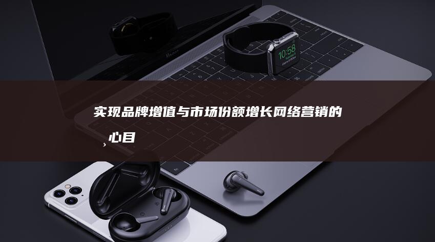 实现品牌增值与市场份额增长：网络营销的核心目标策略