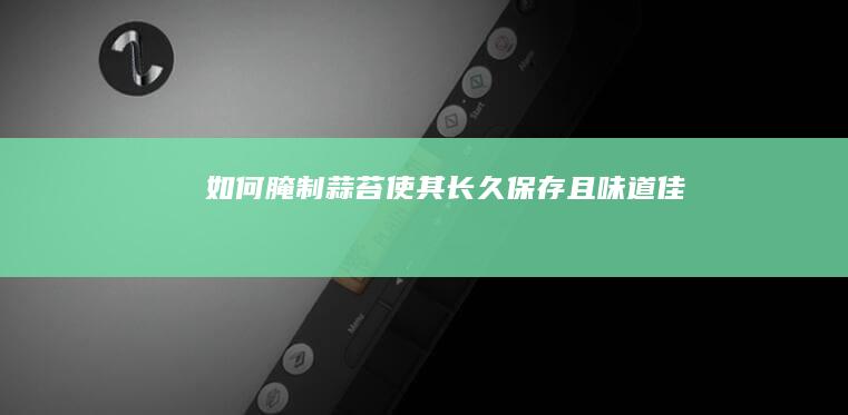 如何腌制蒜苔使其长久保存且味道佳